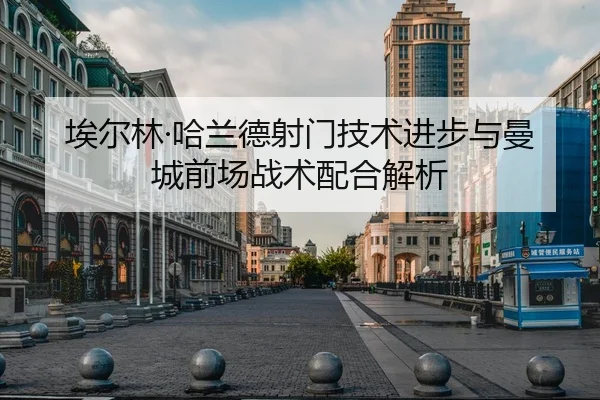 埃尔林·哈兰德射门技术进步与曼城前场战术配合解析