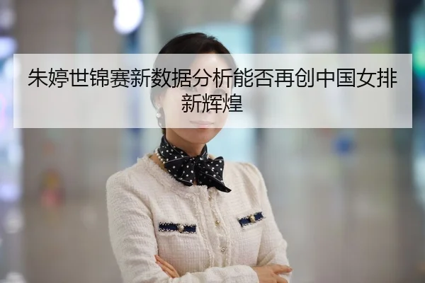 朱婷世锦赛新数据分析能否再创中国女排新辉煌